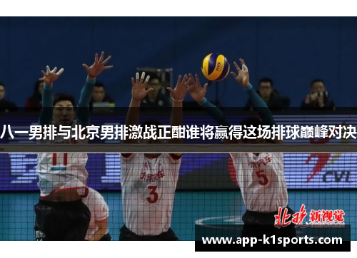 八一男排与北京男排激战正酣谁将赢得这场排球巅峰对决