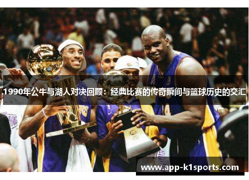1990年公牛与湖人对决回顾：经典比赛的传奇瞬间与篮球历史的交汇