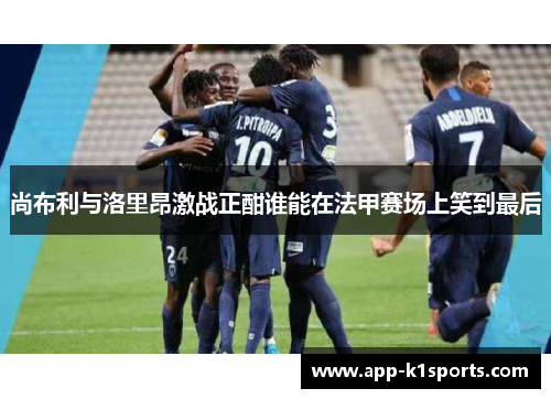 尚布利与洛里昂激战正酣谁能在法甲赛场上笑到最后