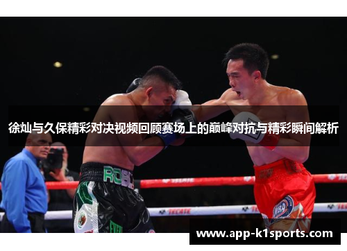 徐灿与久保精彩对决视频回顾赛场上的巅峰对抗与精彩瞬间解析