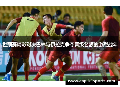 世预赛精彩对决巴林与伊拉克争夺晋级名额的激烈战斗