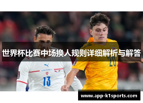 世界杯比赛中场换人规则详细解析与解答 世界杯比赛中场换人规则详细解析与解答