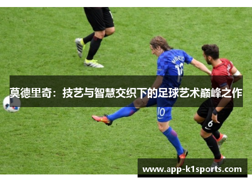 莫德里奇:技艺与智慧交织下的足球艺术巅峰之作 莫德里奇:技艺与智慧交织下的足球艺术巅峰之作