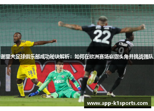 谢里夫足球俱乐部成功秘诀解析:如何在欧洲赛场崭露头角并挑战强队 谢里夫足球俱乐部成功秘诀解析:如何在欧洲赛场崭露头角并挑战强队