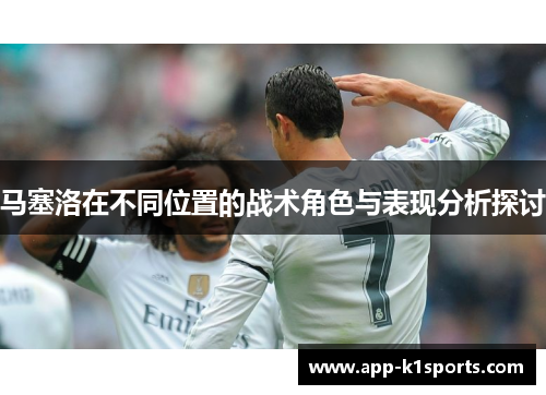 马塞洛在不同位置的战术角色与表现分析探讨 马塞洛在不同位置的战术角色与表现分析探讨