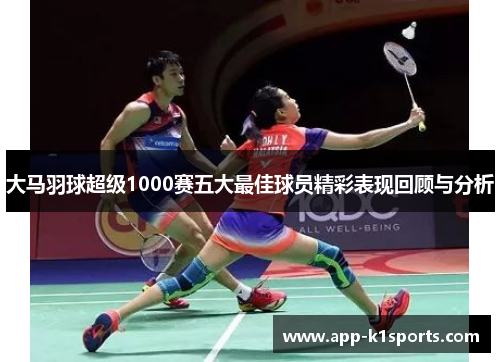 大马羽球超级1000赛五大最佳球员精彩表现回顾与分析 大马羽球超级1000赛五大最佳球员精彩表现回顾与分析