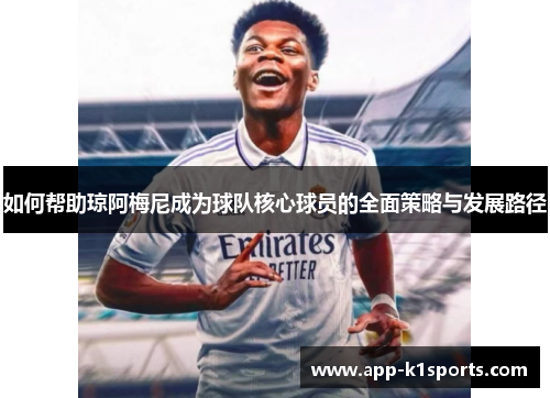 如何帮助琼阿梅尼成为球队核心球员的全面策略与发展路径 如何帮助琼阿梅尼成为球队核心球员的全面策略与发展路径