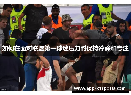 如何在面对联盟第一球迷压力时保持冷静和专注 如何在面对联盟第一球迷压力时保持冷静和专注