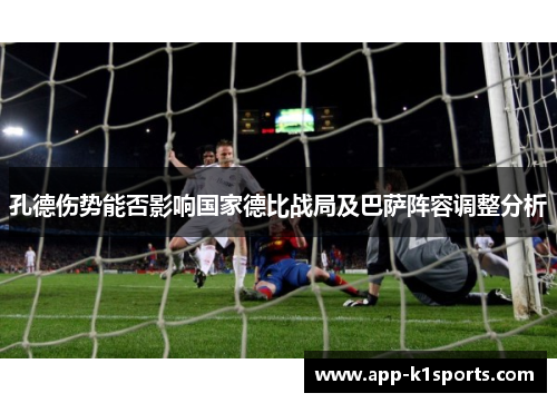孔德伤势能否影响国家德比战局及巴萨阵容调整分析 孔德伤势能否影响国家德比战局及巴萨阵容调整分析