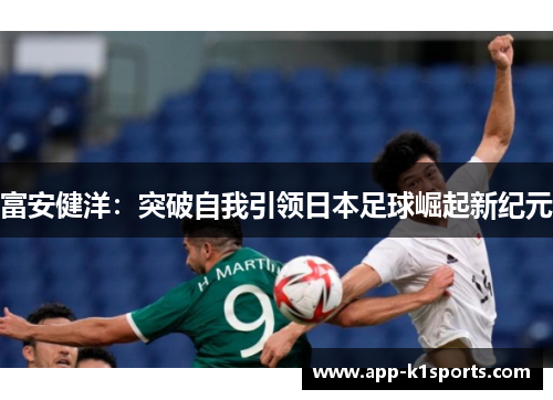 富安健洋:突破自我引领日本足球崛起新纪元 富安健洋:突破自我引领日本足球崛起新纪元