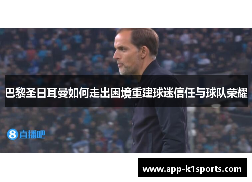 巴黎圣日耳曼如何走出困境重建球迷信任与球队荣耀 巴黎圣日耳曼如何走出困境重建球迷信任与球队荣耀