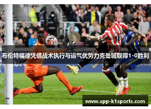 布伦特福德凭借战术执行与运气优势力克曼城取得1-0胜利 布伦特福德凭借战术执行与运气优势力克曼城取得1-0胜利