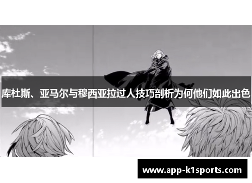 库杜斯、亚马尔与穆西亚拉过人技巧剖析为何他们如此出色 库杜斯、亚马尔与穆西亚拉过人技巧剖析为何他们如此出色