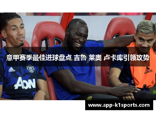 意甲赛季最佳进球盘点 吉鲁 莱奥 卢卡库引领攻势 意甲赛季最佳进球盘点 吉鲁 莱奥 卢卡库引领攻势