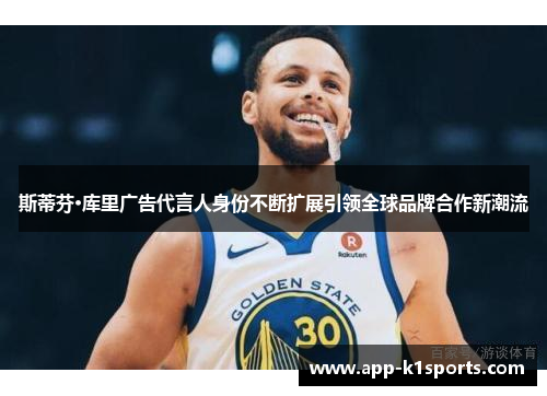 斯蒂芬·库里广告代言人身份不断扩展引领全球品牌合作新潮流 斯蒂芬·库里广告代言人身份不断扩展引领全球品牌合作新潮流