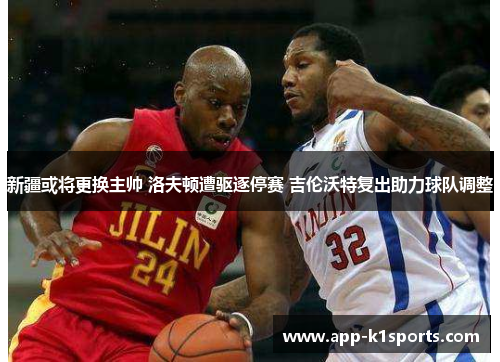 新疆或将更换主帅 洛夫顿遭驱逐停赛 吉伦沃特复出助力球队调整 新疆或将更换主帅 洛夫顿遭驱逐停赛 吉伦沃特复出助力球队调整