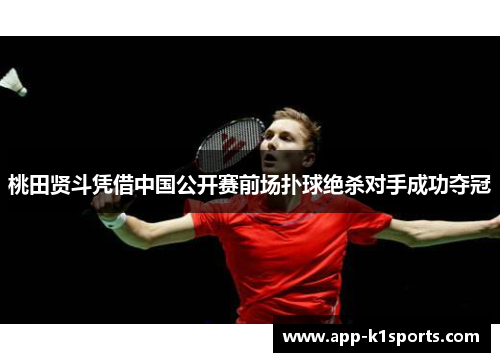桃田贤斗凭借中国公开赛前场扑球绝杀对手成功夺冠 桃田贤斗凭借中国公开赛前场扑球绝杀对手成功夺冠