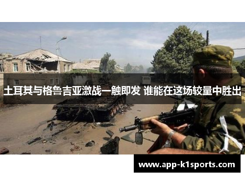 土耳其与格鲁吉亚激战一触即发 谁能在这场较量中胜出 土耳其与格鲁吉亚激战一触即发 谁能在这场较量中胜出