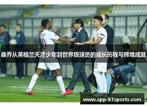 桑乔从英格兰天才少年到世界级球员的成长历程与辉煌成就 桑乔从英格兰天才少年到世界级球员的成长历程与辉煌成就