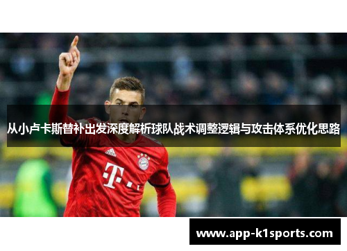 从小卢卡斯替补出发深度解析球队战术调整逻辑与攻击体系优化思路 从小卢卡斯替补出发深度解析球队战术调整逻辑与攻击体系优化思路