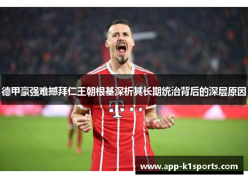 德甲豪强难撼拜仁王朝根基深析其长期统治背后的深层原因 德甲豪强难撼拜仁王朝根基深析其长期统治背后的深层原因