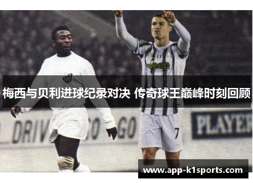 梅西与贝利进球纪录对决 传奇球王巅峰时刻回顾 梅西与贝利进球纪录对决 传奇球王巅峰时刻回顾
