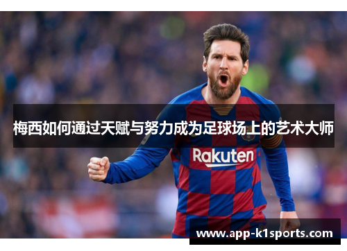 梅西如何通过天赋与努力成为足球场上的艺术大师 梅西如何通过天赋与努力成为足球场上的艺术大师