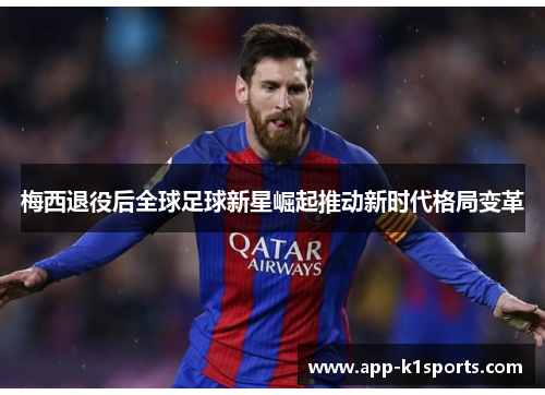 梅西退役后全球足球新星崛起推动新时代格局变革 梅西退役后全球足球新星崛起推动新时代格局变革