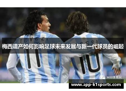 梅西遗产如何影响足球未来发展与新一代球员的崛起 梅西遗产如何影响足球未来发展与新一代球员的崛起