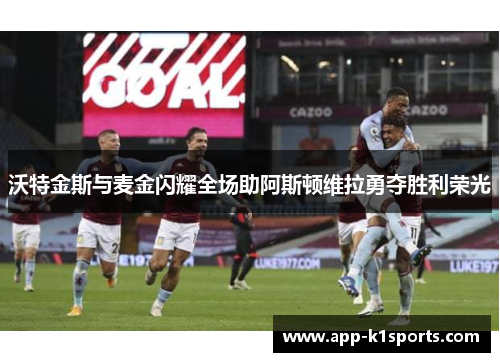 沃特金斯与麦金闪耀全场助阿斯顿维拉勇夺胜利荣光 沃特金斯与麦金闪耀全场助阿斯顿维拉勇夺胜利荣光