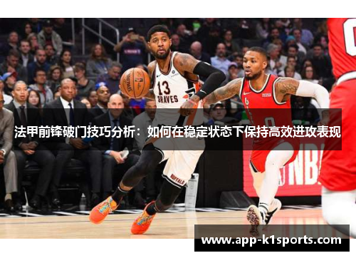 法甲前锋破门技巧分析:如何在稳定状态下保持高效进攻表现 法甲前锋破门技巧分析:如何在稳定状态下保持高效进攻表现