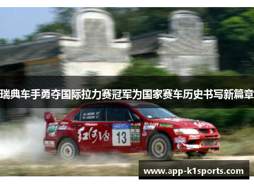 瑞典车手勇夺国际拉力赛冠军为国家赛车历史书写新篇章 瑞典车手勇夺国际拉力赛冠军为国家赛车历史书写新篇章