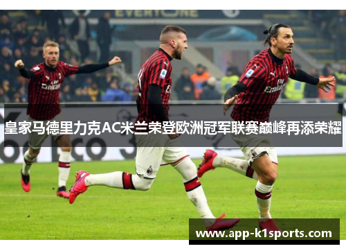 皇家马德里力克AC米兰荣登欧洲冠军联赛巅峰再添荣耀 皇家马德里力克AC米兰荣登欧洲冠军联赛巅峰再添荣耀