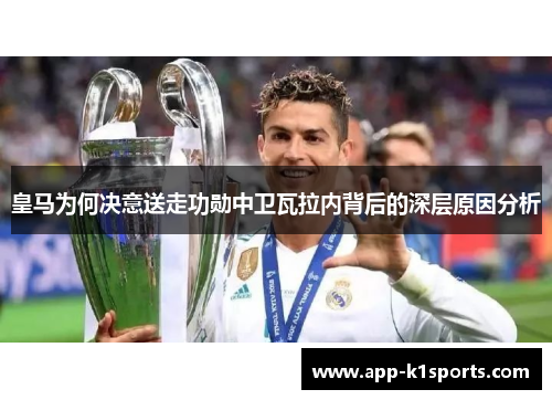 皇马为何决意送走功勋中卫瓦拉内背后的深层原因分析 皇马为何决意送走功勋中卫瓦拉内背后的深层原因分析