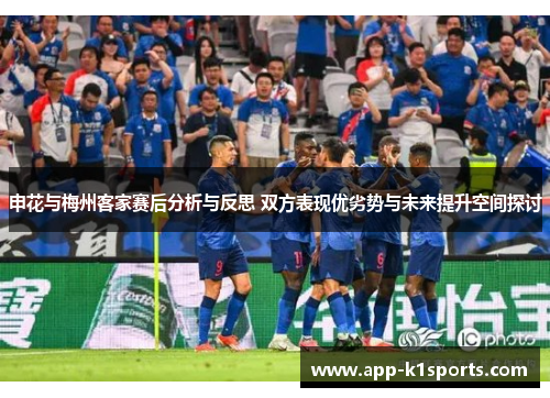 申花与梅州客家赛后分析与反思 双方表现优劣势与未来提升空间探讨 申花与梅州客家赛后分析与反思 双方表现优劣势与未来提升空间探讨