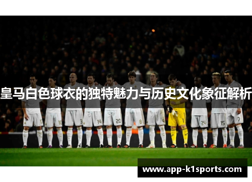 皇马白色球衣的独特魅力与历史文化象征解析 皇马白色球衣的独特魅力与历史文化象征解析
