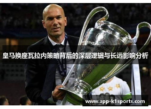 皇马换座瓦拉内策略背后的深层逻辑与长远影响分析 皇马换座瓦拉内策略背后的深层逻辑与长远影响分析