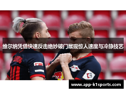 维尔纳凭借快速反击绝妙破门展现惊人速度与冷静技艺 维尔纳凭借快速反击绝妙破门展现惊人速度与冷静技艺