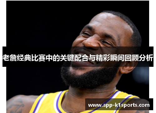 老詹经典比赛中的关键配合与精彩瞬间回顾分析 老詹经典比赛中的关键配合与精彩瞬间回顾分析