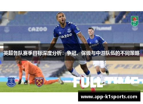 英超各队赛季目标深度分析:争冠、保级与中游队伍的不同策略 英超各队赛季目标深度分析:争冠、保级与中游队伍的不同策略