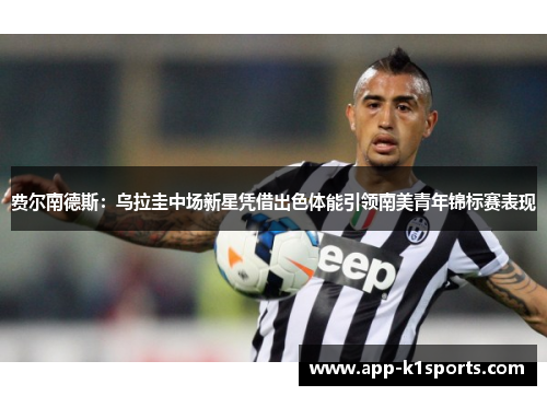 费尔南德斯:乌拉圭中场新星凭借出色体能引领南美青年锦标赛表现 费尔南德斯:乌拉圭中场新星凭借出色体能引领南美青年锦标赛表现