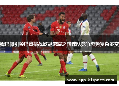 姆巴佩引领巴黎挑战欧冠荣耀之路球队竞争态势复杂多变 姆巴佩引领巴黎挑战欧冠荣耀之路球队竞争态势复杂多变