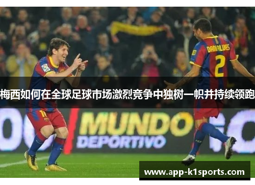 梅西如何在全球足球市场激烈竞争中独树一帜并持续领跑