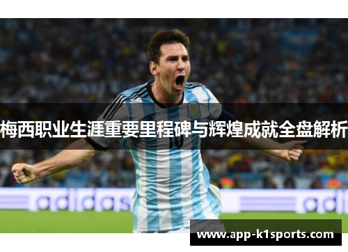 梅西职业生涯重要里程碑与辉煌成就全盘解析 梅西职业生涯重要里程碑与辉煌成就全盘解析