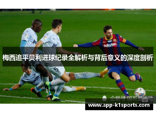 梅西追平贝利进球纪录全解析与背后意义的深度剖析 梅西追平贝利进球纪录全解析与背后意义的深度剖析