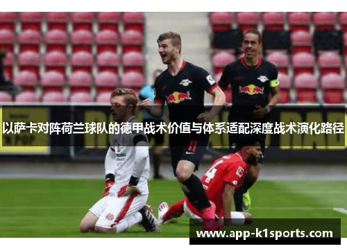 以萨卡对阵荷兰球队的德甲战术价值与体系适配深度战术演化路径 以萨卡对阵荷兰球队的德甲战术价值与体系适配深度战术演化路径