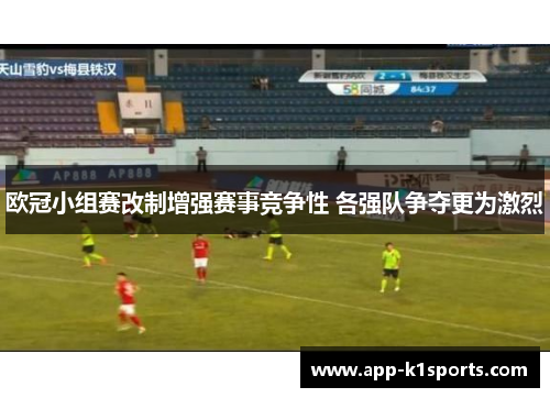 欧冠小组赛改制增强赛事竞争性 各强队争夺更为激烈