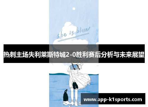 热刺主场失利莱斯特城2-0胜利赛后分析与未来展望 热刺主场失利莱斯特城2-0胜利赛后分析与未来展望