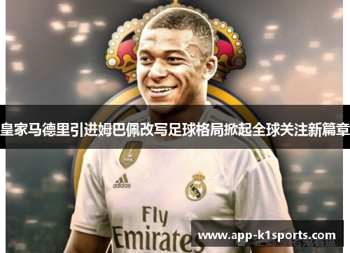 皇家马德里引进姆巴佩改写足球格局掀起全球关注新篇章