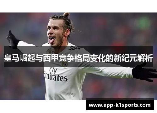 皇马崛起与西甲竞争格局变化的新纪元解析 皇马崛起与西甲竞争格局变化的新纪元解析